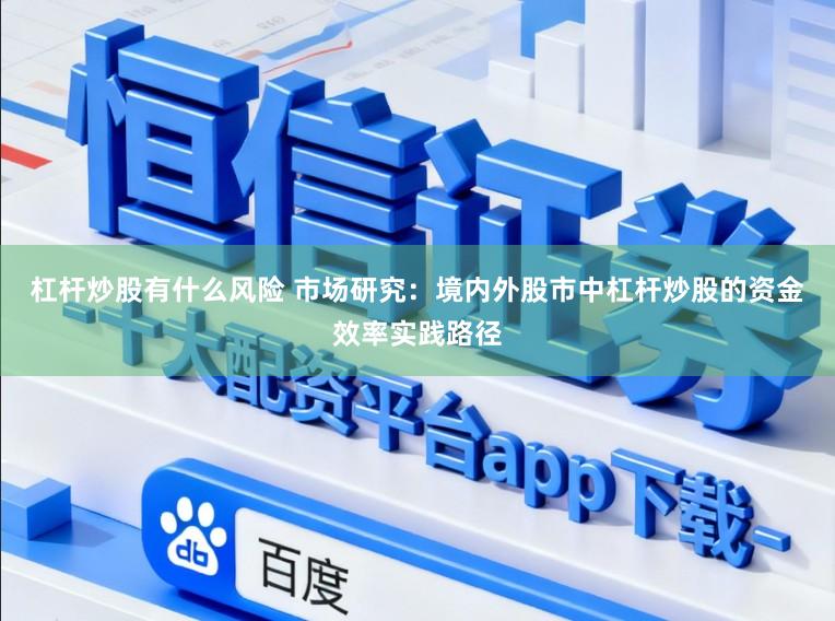 杠杆炒股有什么风险 市场研究：境内外股市中杠杆炒股的资金效率实践路径