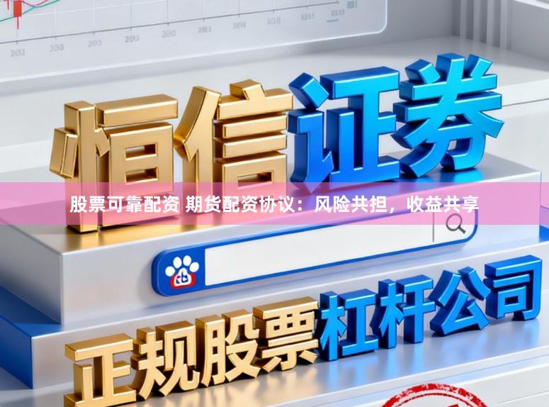 股票可靠配资 期货配资协议：风险共担，收益共享