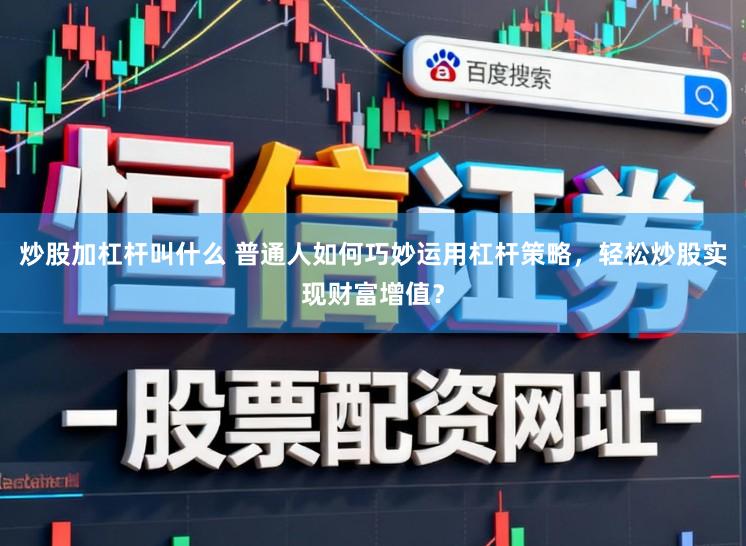 炒股加杠杆叫什么 普通人如何巧妙运用杠杆策略，轻松炒股实现财富增值？