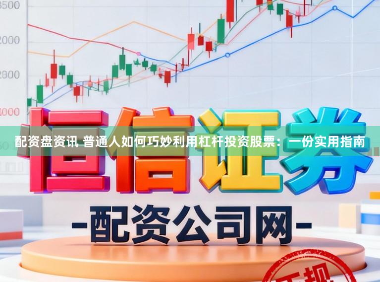 配资盘资讯 普通人如何巧妙利用杠杆投资股票：一份实用指南