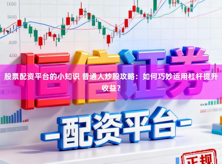 股票配资平台的小知识 普通人炒股攻略：如何巧妙运用杠杆提升收益？