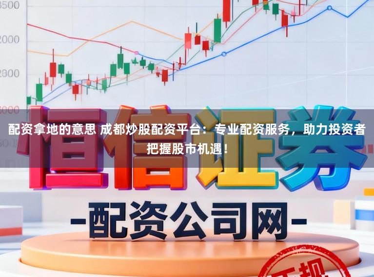 配资拿地的意思 成都炒股配资平台：专业配资服务，助力投资者把握股市机遇！