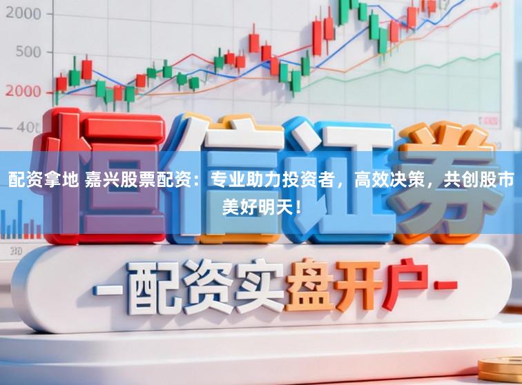 配资拿地 嘉兴股票配资：专业助力投资者，高效决策，共创股市美好明天！