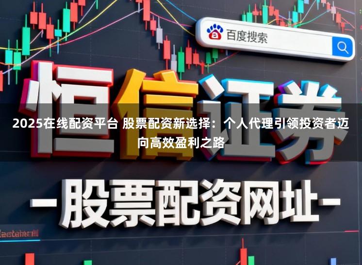 2025在线配资平台 股票配资新选择：个人代理引领投资者迈向高效盈利之路