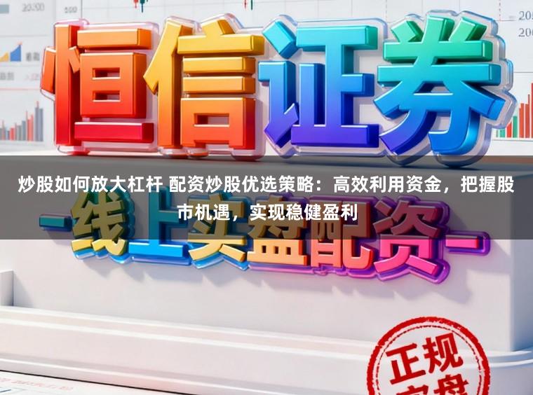 炒股如何放大杠杆 配资炒股优选策略：高效利用资金，把握股市机遇，实现稳健盈利