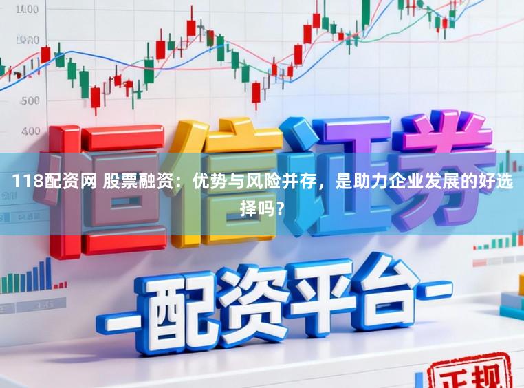 118配资网 股票融资：优势与风险并存，是助力企业发展的好选择吗？