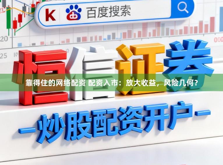 靠得住的网络配资 配资入市：放大收益，风险几何？