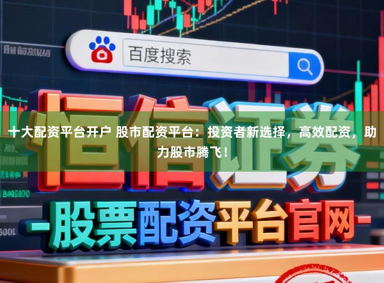 十大配资平台开户 股市配资平台：投资者新选择，高效配资，助力股市腾飞！