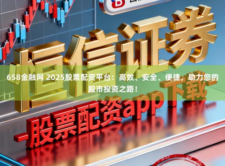 658金融网 2025股票配资平台：高效、安全、便捷，助力您的股市投资之路！