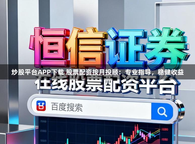 炒股平台APP下载 股票配资按月投顾：专业指导，稳健收益