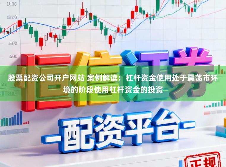 股票配资公司开户网站 案例解读：杠杆资金使用处于震荡市环境的阶段使用杠杆资金的投资