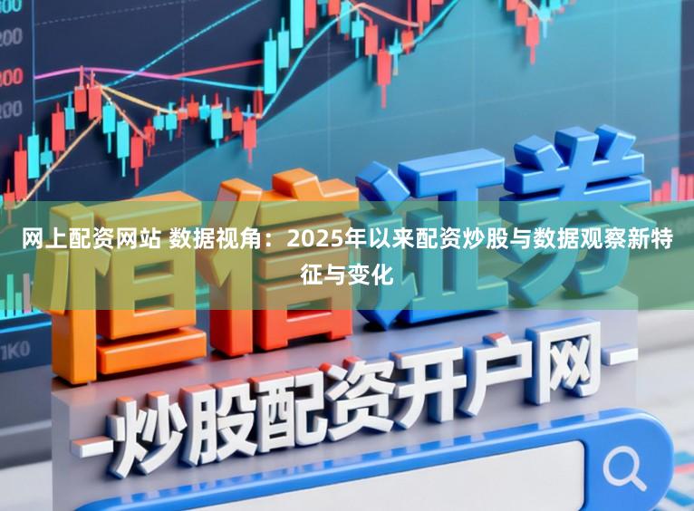 网上配资网站 数据视角：2025年以来配资炒股与数据观察新特征与变化