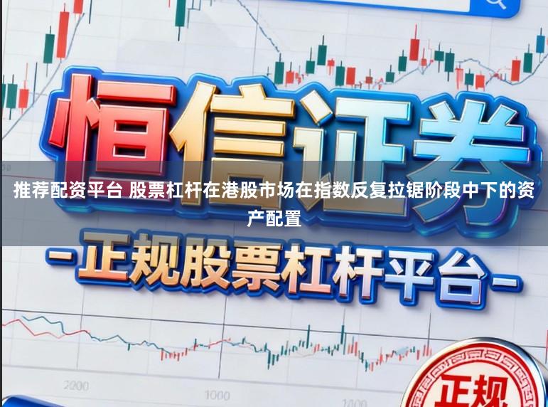 推荐配资平台 股票杠杆在港股市场在指数反复拉锯阶段中下的资产配置