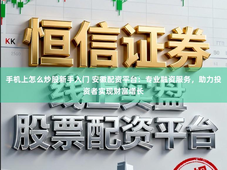 手机上怎么炒股新手入门 安徽配资平台：专业融资服务，助力投资者实现财富增长