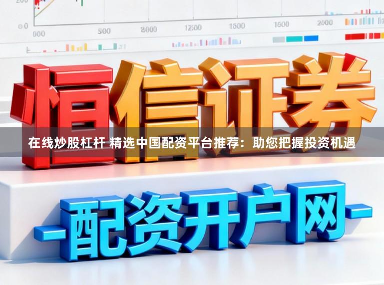 在线炒股杠杆 精选中国配资平台推荐：助您把握投资机遇