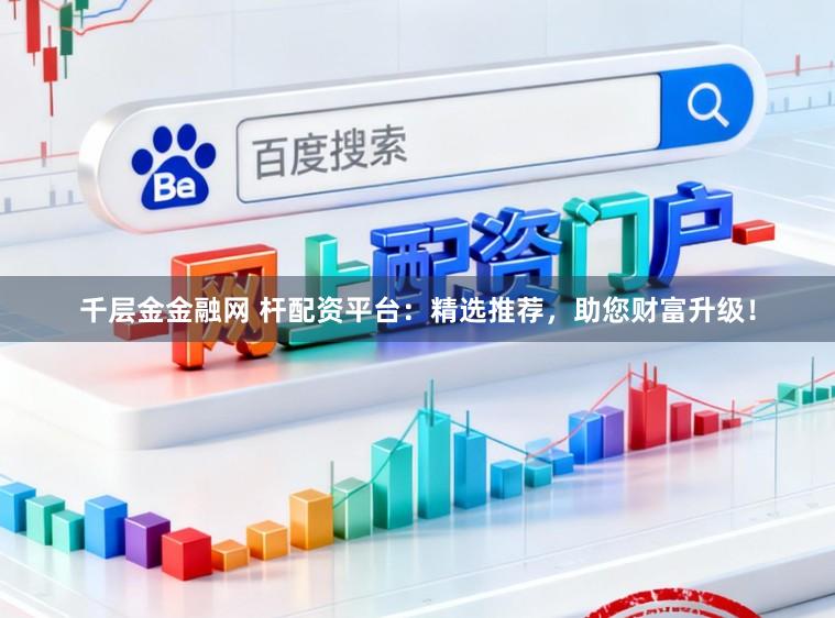 千层金金融网 杆配资平台：精选推荐，助您财富升级！