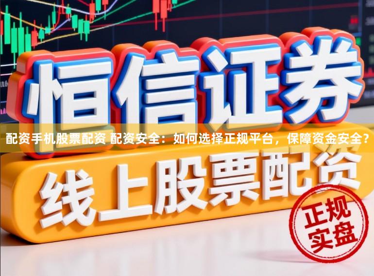 配资手机股票配资 配资安全：如何选择正规平台，保障资金安全？