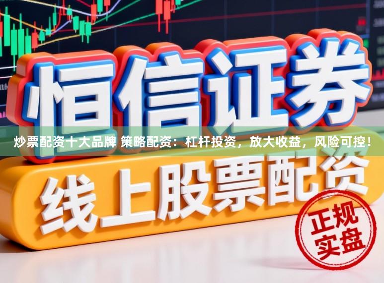 炒票配资十大品牌 策略配资：杠杆投资，放大收益，风险可控！