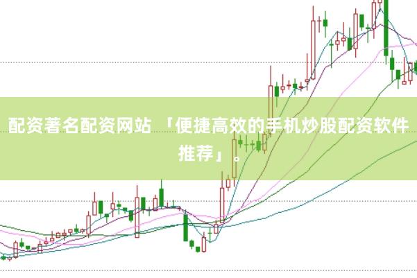 配资著名配资网站 「便捷高效的手机炒股配资软件推荐」。
