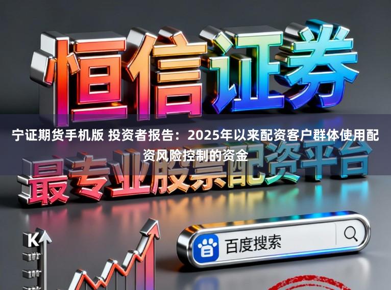 宁证期货手机版 投资者报告：2025年以来配资客户群体使用配资风险控制的资金