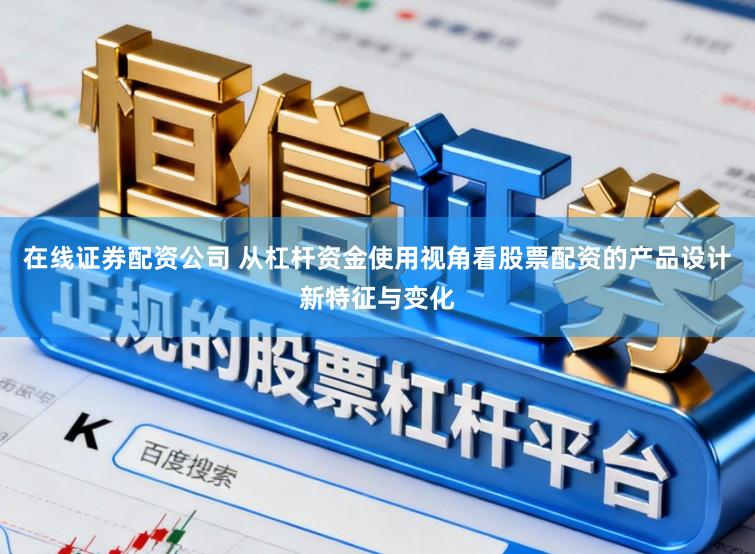 在线证券配资公司 从杠杆资金使用视角看股票配资的产品设计新特征与变化