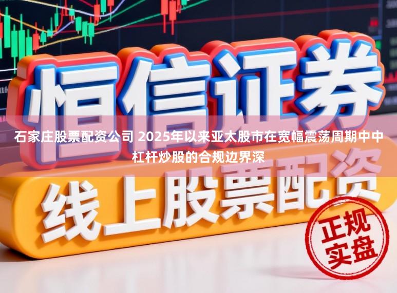 石家庄股票配资公司 2025年以来亚太股市在宽幅震荡周期中中杠杆炒股的合规边界深