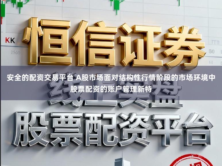 安全的配资交易平台 A股市场面对结构性行情阶段的市场环境中股票配资的账户管理新特
