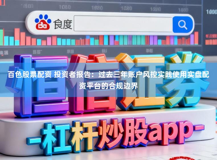 百色股票配资 投资者报告：过去三年账户风控实践使用实盘配资平台的合规边界