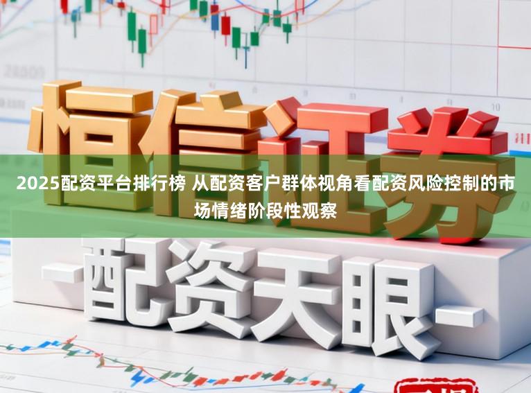 2025配资平台排行榜 从配资客户群体视角看配资风险控制的市场情绪阶段性观察