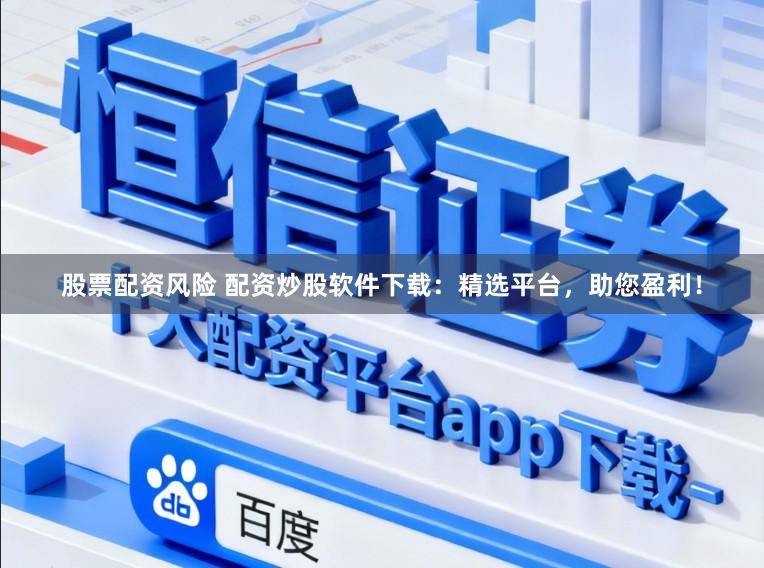 股票配资风险 配资炒股软件下载：精选平台，助您盈利！