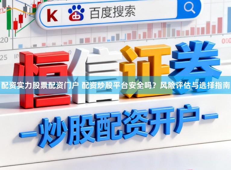 配资实力股票配资门户 配资炒股平台安全吗？风险评估与选择指南