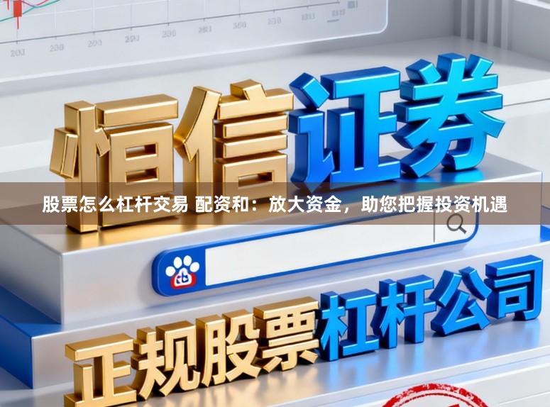 股票怎么杠杆交易 配资和：放大资金，助您把握投资机遇