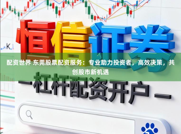 配资世界 东莞股票配资服务：专业助力投资者，高效决策，共创股市新机遇