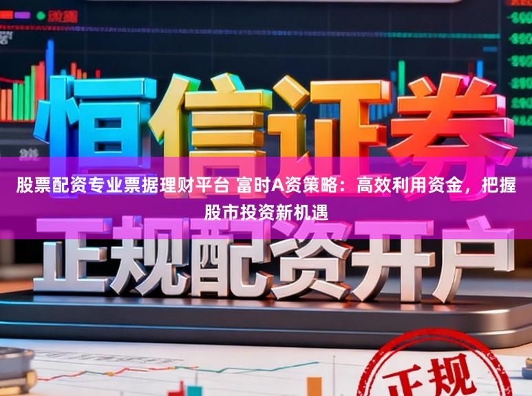 股票配资专业票据理财平台 富时A资策略：高效利用资金，把握股市投资新机遇