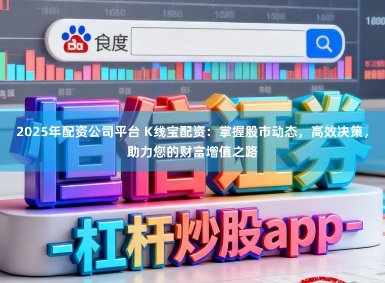 2025年配资公司平台 K线宝配资：掌握股市动态，高效决策，助力您的财富增值之路