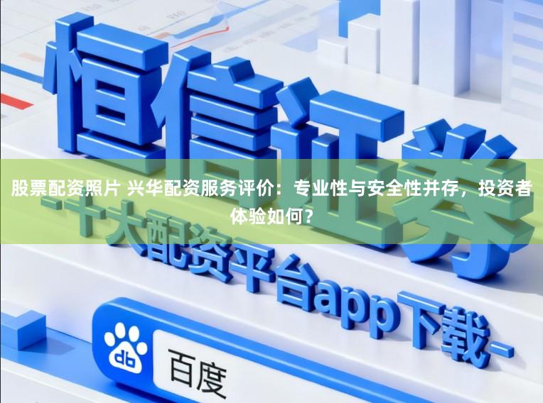 股票配资照片 兴华配资服务评价：专业性与安全性并存，投资者体验如何？