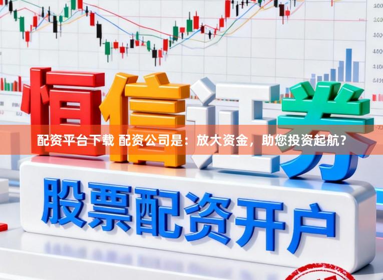 配资平台下载 配资公司是：放大资金，助您投资起航？