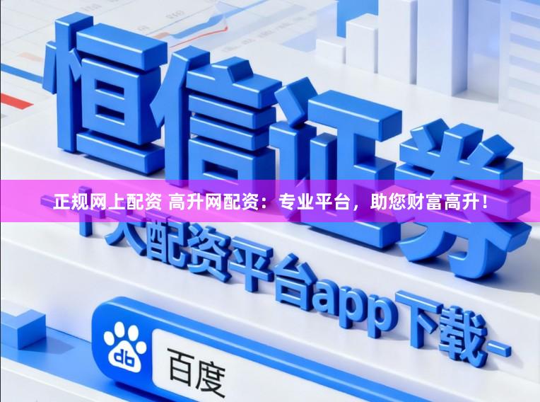 正规网上配资 高升网配资：专业平台，助您财富高升！