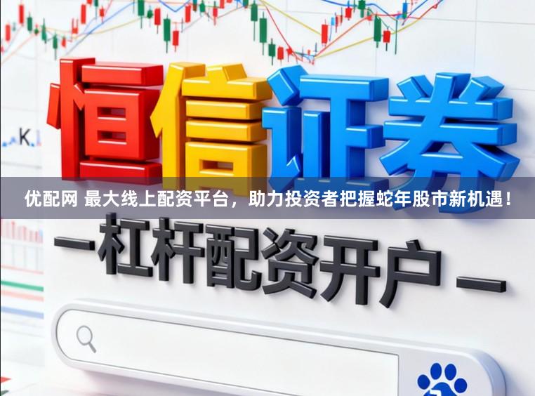 优配网 最大线上配资平台，助力投资者把握蛇年股市新机遇！