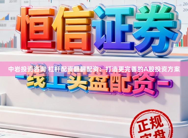 中岩投资咨询 杠杆配资翻翻配资：打造更完善的A股投资方案