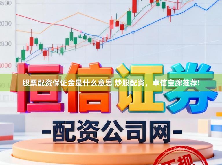 股票配资保证金是什么意思 炒股配资，卓信宝蹿推荐!