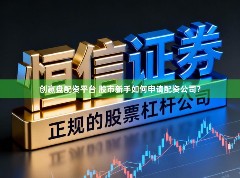 创赢盘配资平台 股市新手如何申请配资公司？