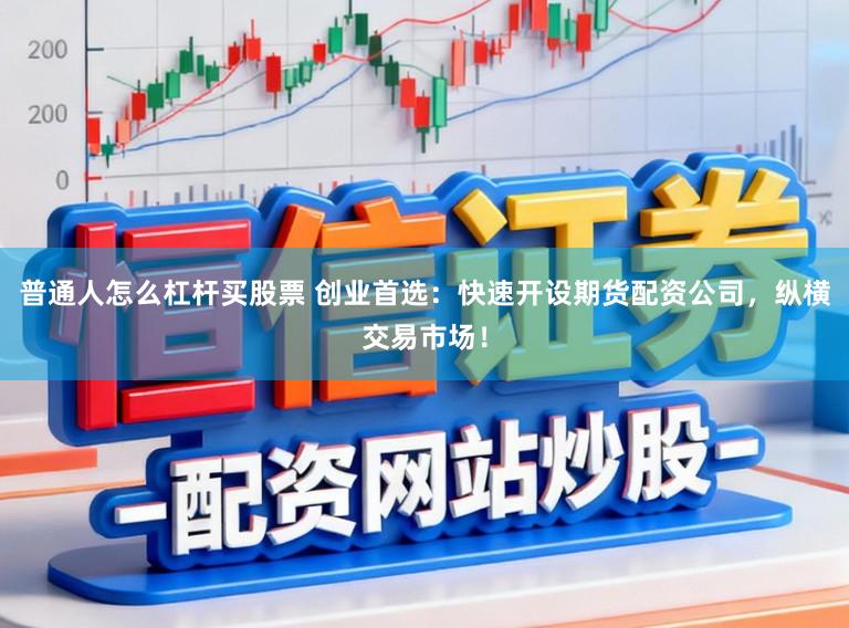 普通人怎么杠杆买股票 创业首选：快速开设期货配资公司，纵横交易市场！
