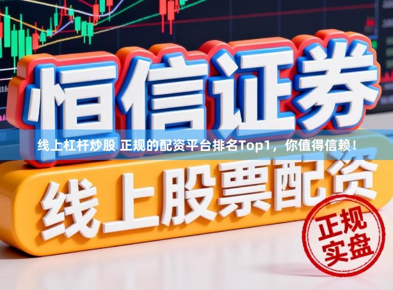 线上杠杆炒股 正规的配资平台排名Top1，你值得信赖！
