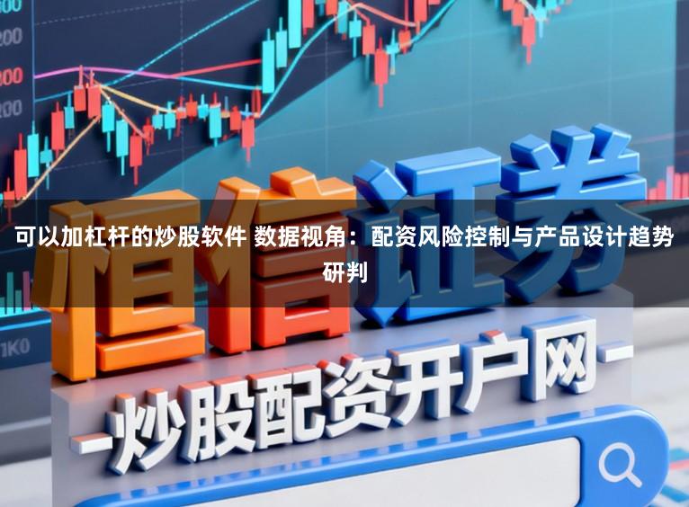 可以加杠杆的炒股软件 数据视角：配资风险控制与产品设计趋势研判