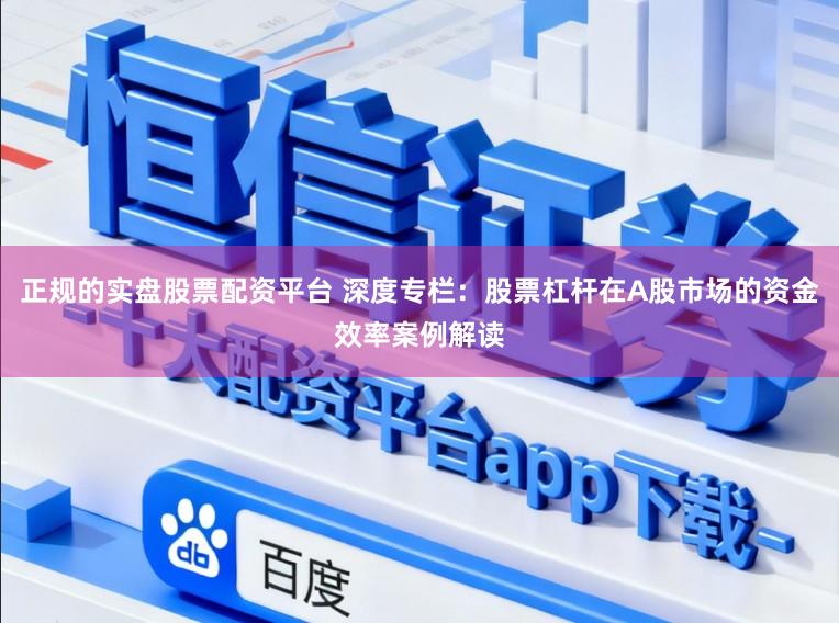 正规的实盘股票配资平台 深度专栏：股票杠杆在A股市场的资金效率案例解读