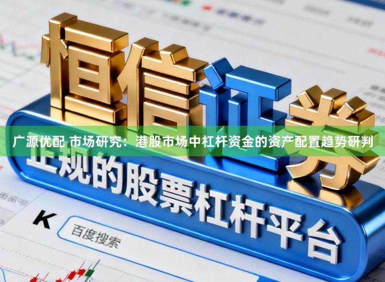 广源优配 市场研究：港股市场中杠杆资金的资产配置趋势研判