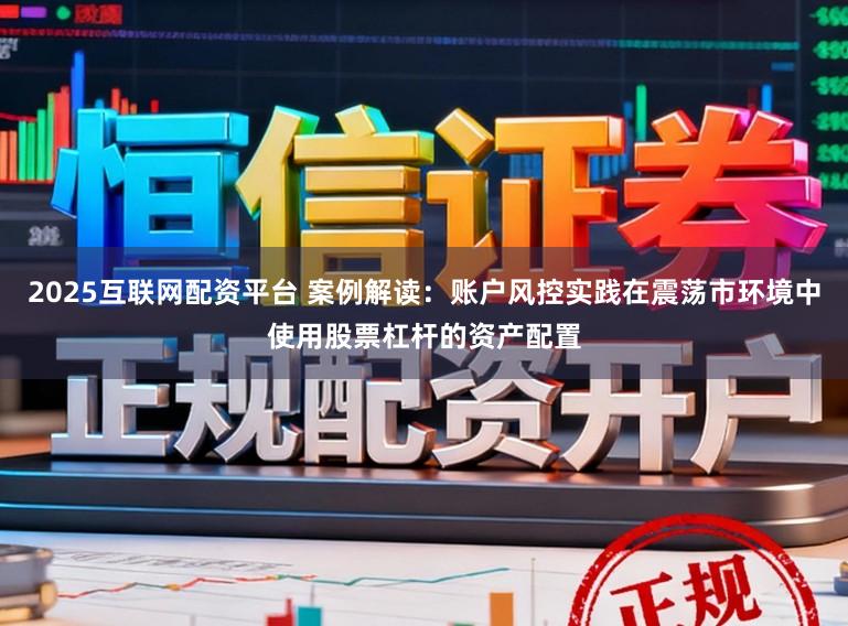 2025互联网配资平台 案例解读：账户风控实践在震荡市环境中使用股票杠杆的资产配置