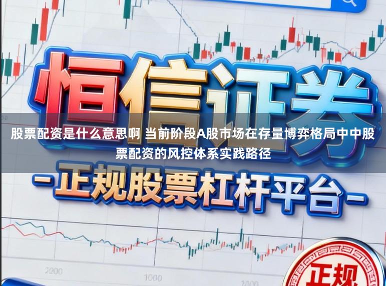 股票配资是什么意思啊 当前阶段A股市场在存量博弈格局中中股票配资的风控体系实践路径