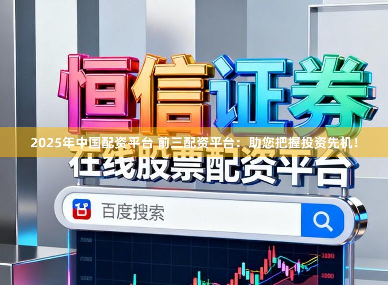2025年中国配资平台 前三配资平台：助您把握投资先机！